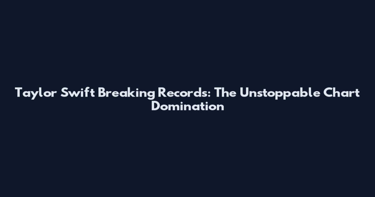 Taylor Swift Breaking Records: The Unstoppable Chart Domination