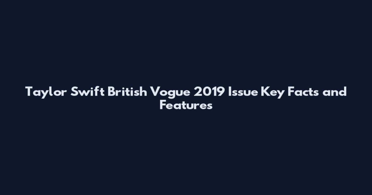 Taylor Swift British Vogue 2019 Issue Key Facts and Features