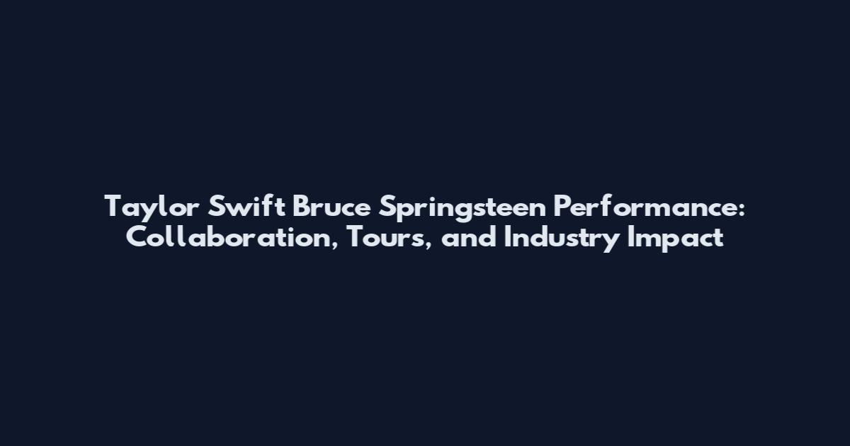Taylor Swift Bruce Springsteen Performance: Collaboration, Tours, and Industry Impact