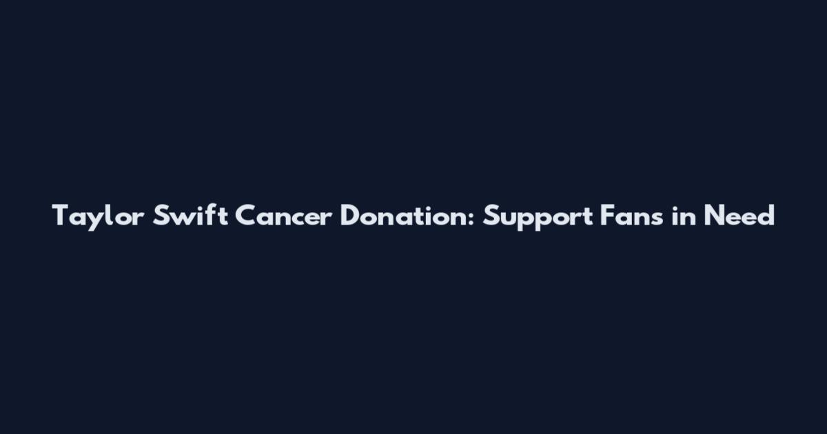 Taylor Swift Cancer Donation: Support Fans in Need