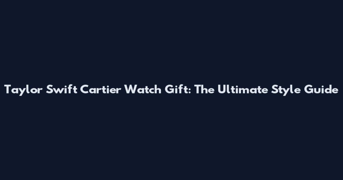 Taylor Swift Cartier Watch Gift: The Ultimate Style Guide
