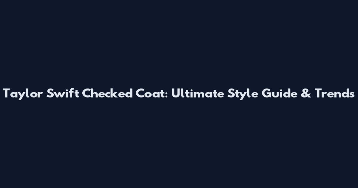 Taylor Swift Checked Coat: Ultimate Style Guide & Trends