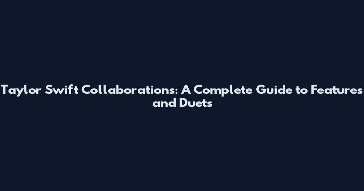 Taylor Swift Collaborations: A Complete Guide to Features and Duets