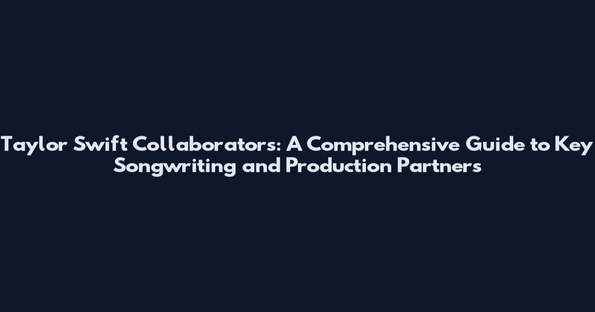 Taylor Swift Collaborators: A Comprehensive Guide to Key Songwriting and Production Partners