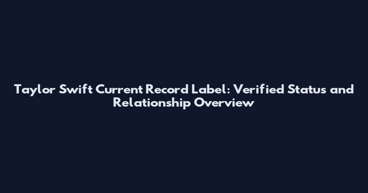 Taylor Swift Current Record Label: Verified Status and Relationship Overview