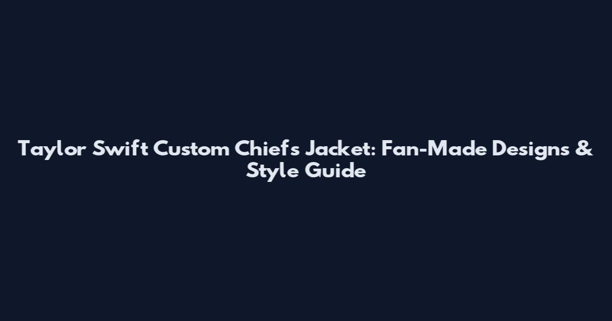 Taylor Swift Custom Chiefs Jacket: Fan-Made Designs & Style Guide