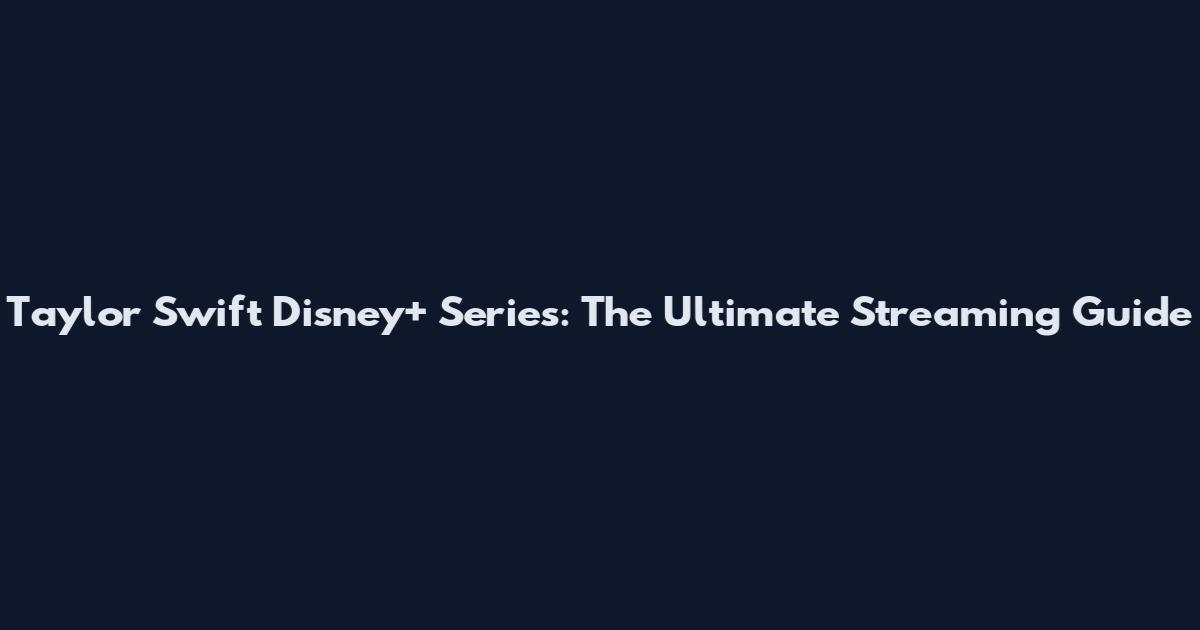 Taylor Swift Disney+ Series: The Ultimate Streaming Guide