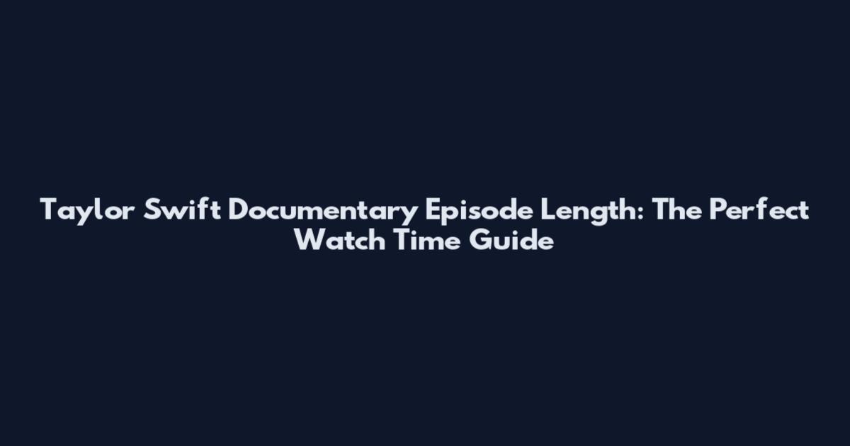 Taylor Swift Documentary Episode Length: The Perfect Watch Time Guide