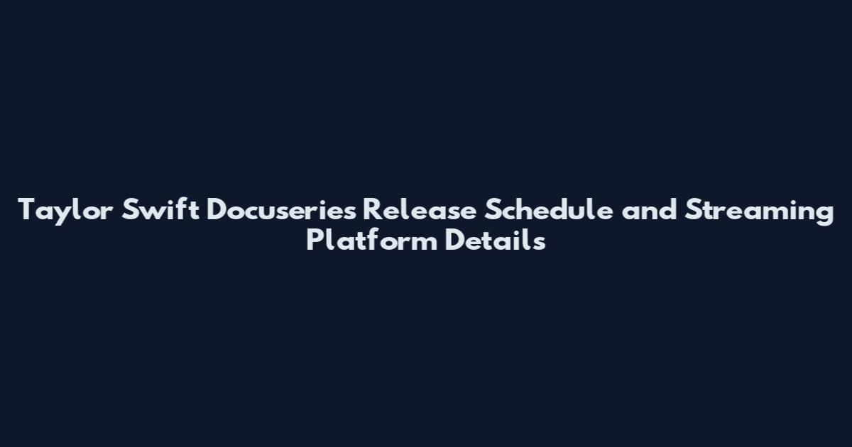 Taylor Swift Docuseries Release Schedule and Streaming Platform Details