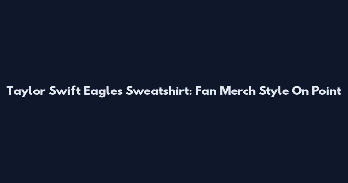 Taylor Swift Eagles Sweatshirt: Fan Merch Style On Point