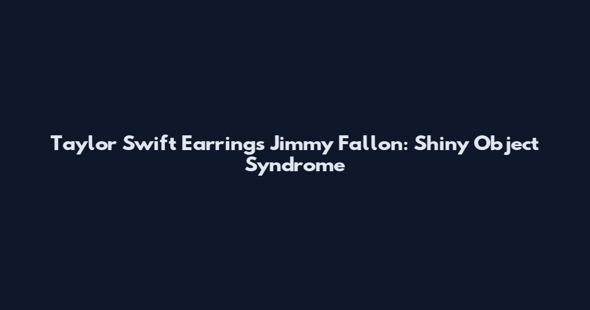 Taylor Swift Earrings Jimmy Fallon: Shiny Object Syndrome