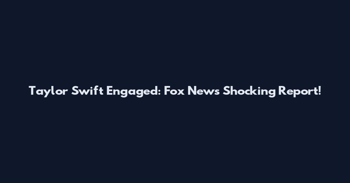 Taylor Swift Engaged: Fox News Shocking Report!