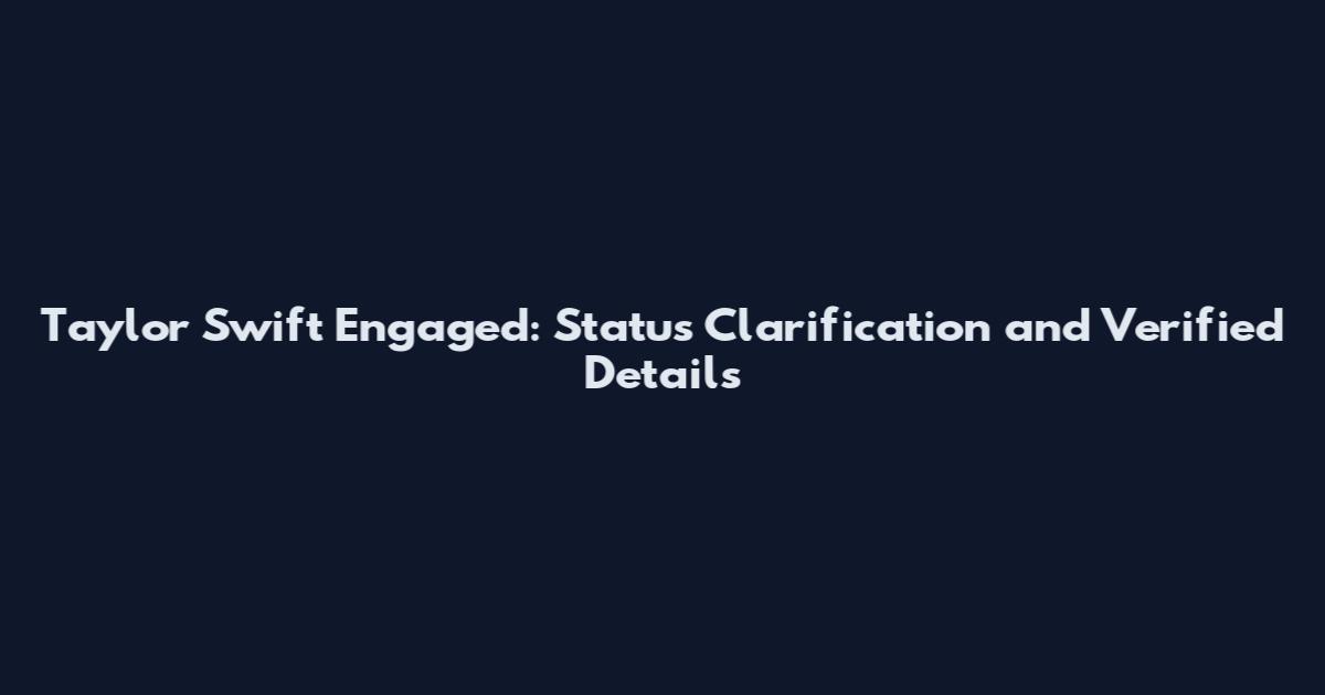 Taylor Swift Engaged: Status Clarification and Verified Details