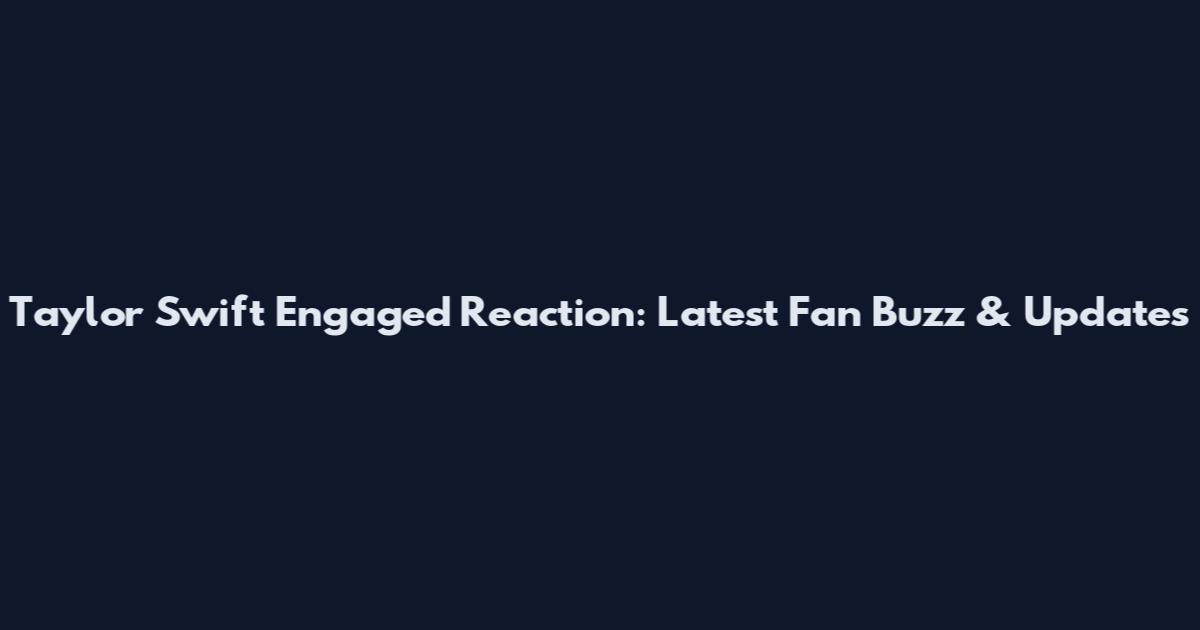 Taylor Swift Engaged Reaction: Latest Fan Buzz & Updates