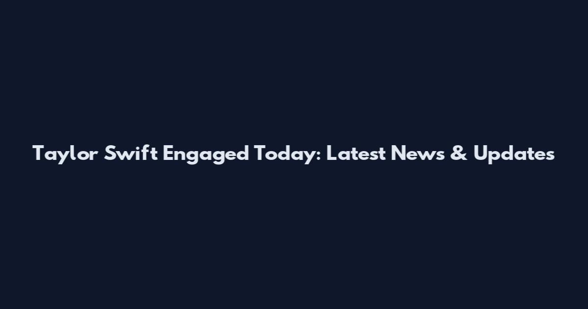 Taylor Swift Engaged Today: Latest News & Updates