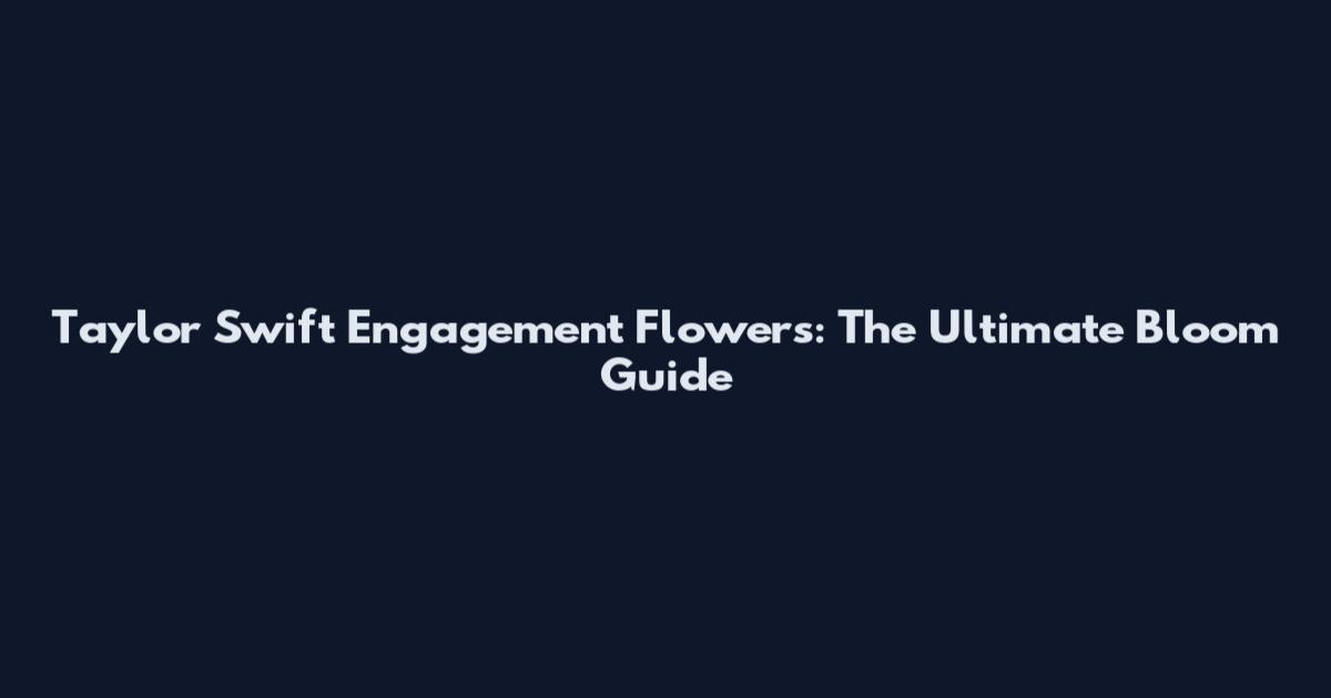 Taylor Swift Engagement Flowers: The Ultimate Bloom Guide