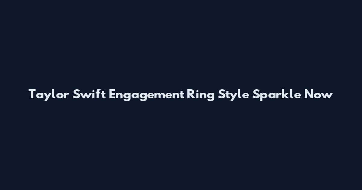 Taylor Swift Engagement Ring Style Sparkle Now