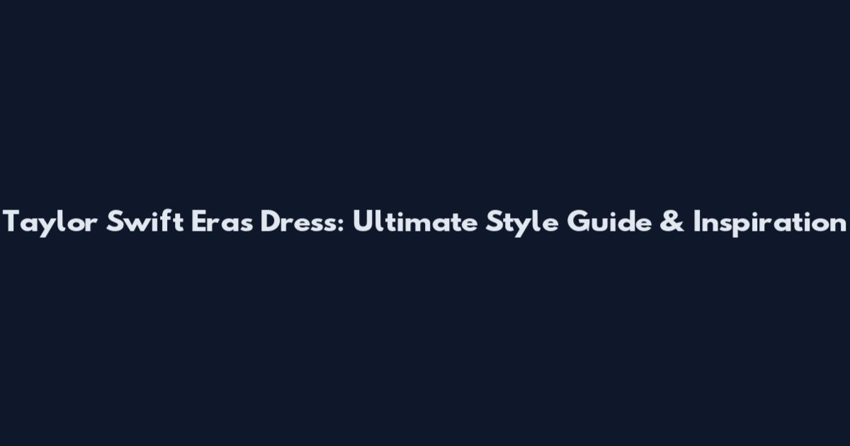 Taylor Swift Eras Dress: Ultimate Style Guide & Inspiration