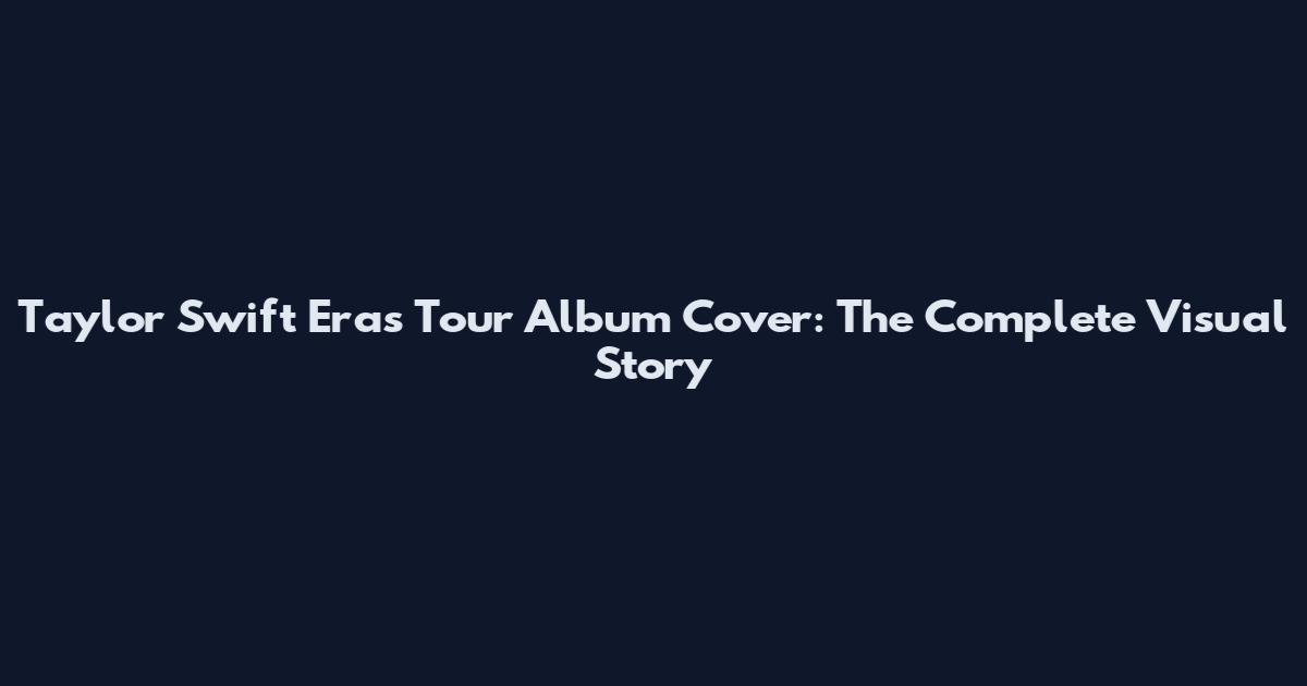 Taylor Swift Eras Tour Album Cover: The Complete Visual Story