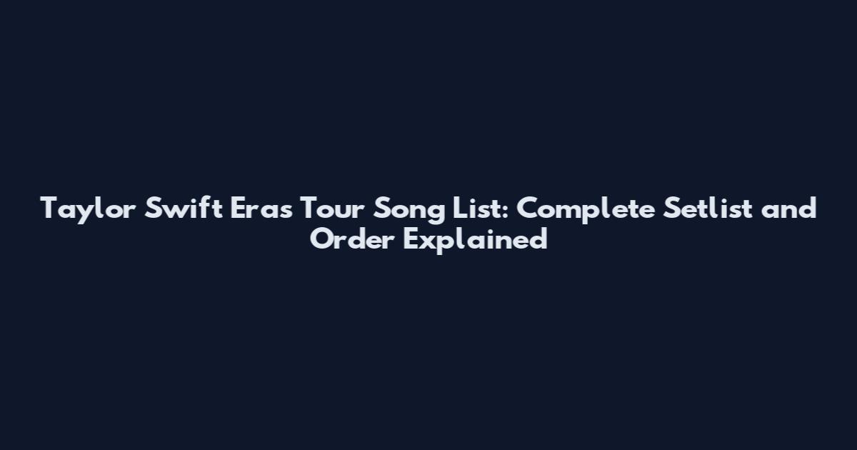 Taylor Swift Eras Tour Song List: Complete Setlist and Order Explained
