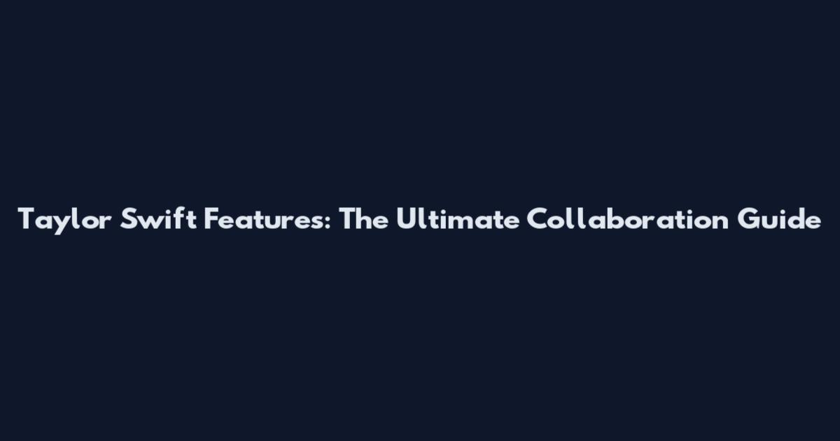 Taylor Swift Features: The Ultimate Collaboration Guide