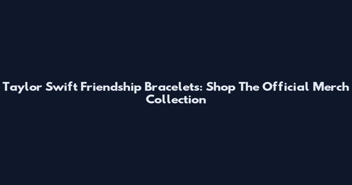 Taylor Swift Friendship Bracelets: Shop The Official Merch Collection