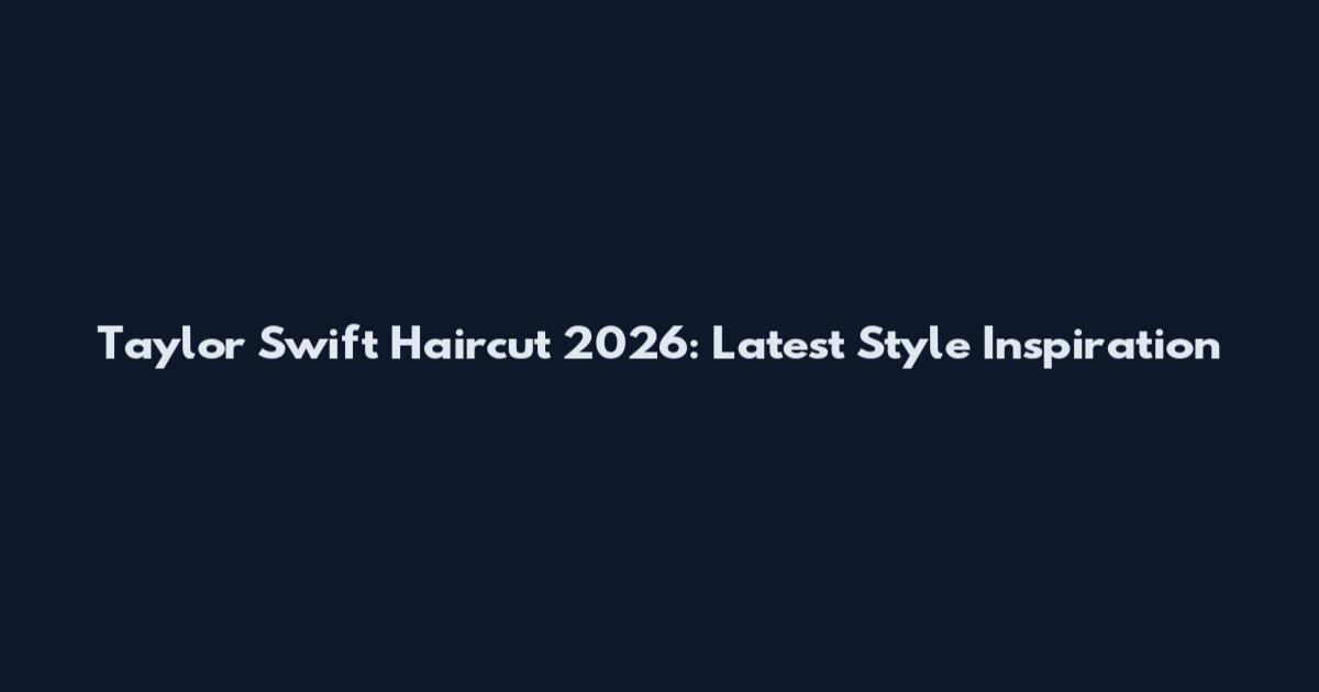 Taylor Swift Haircut 2026: Latest Style Inspiration