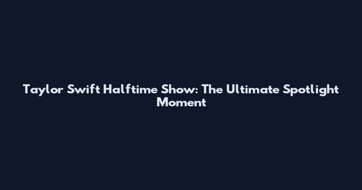 Taylor Swift Halftime Show: The Ultimate Spotlight Moment