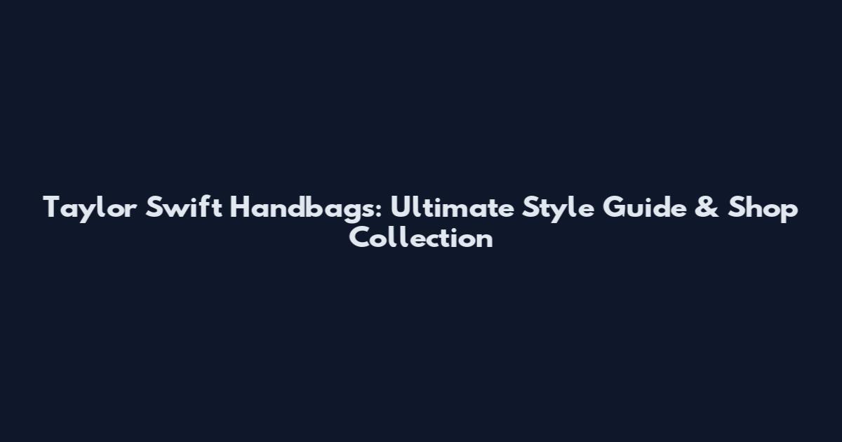 Taylor Swift Handbags: Ultimate Style Guide & Shop Collection