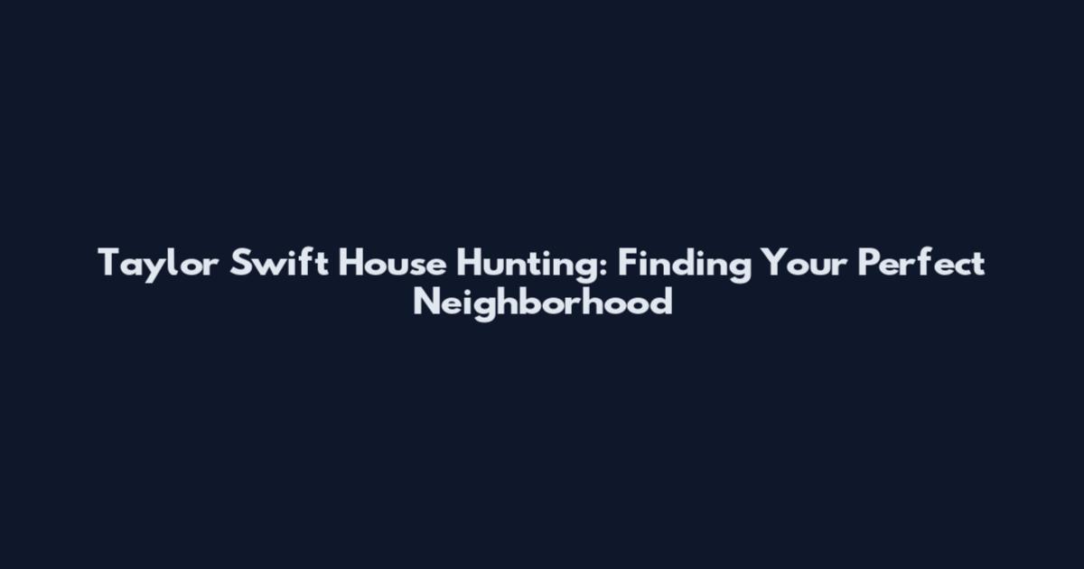 Taylor Swift House Hunting: Finding Your Perfect Neighborhood