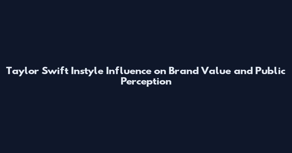Taylor Swift Instyle Influence on Brand Value and Public Perception