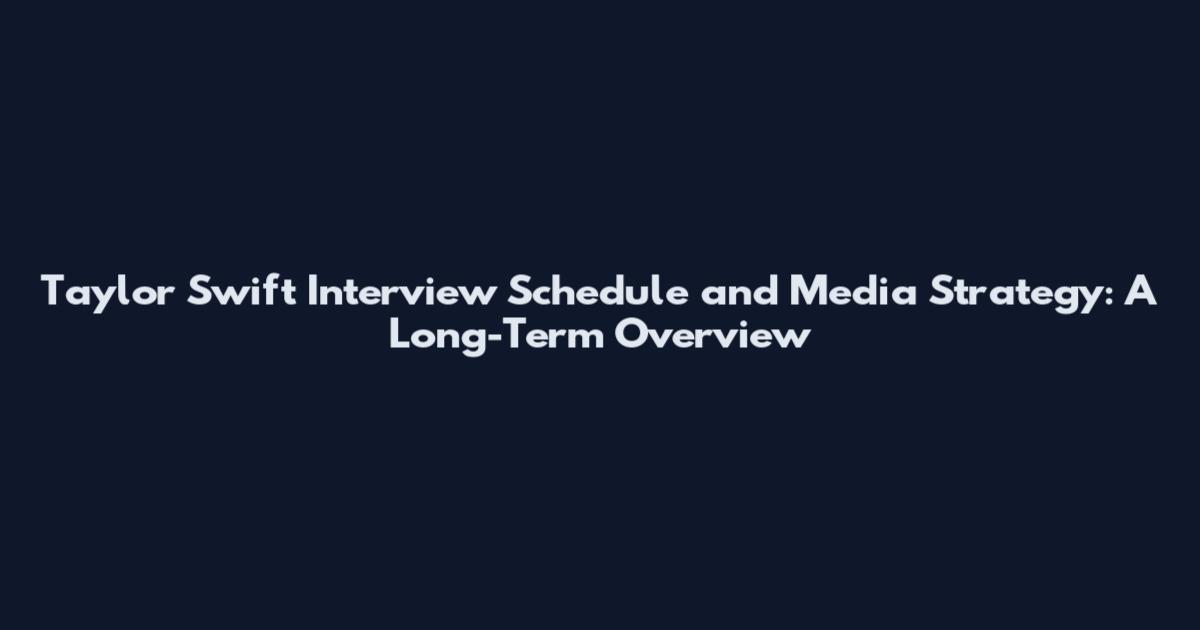 Taylor Swift Interview Schedule and Media Strategy: A Long-Term Overview