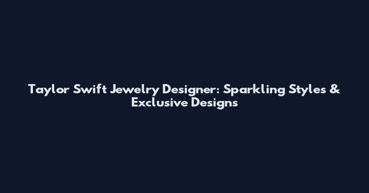 Taylor Swift Jewelry Designer: Sparkling Styles & Exclusive Designs