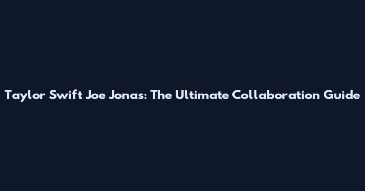 Taylor Swift Joe Jonas: The Ultimate Collaboration Guide