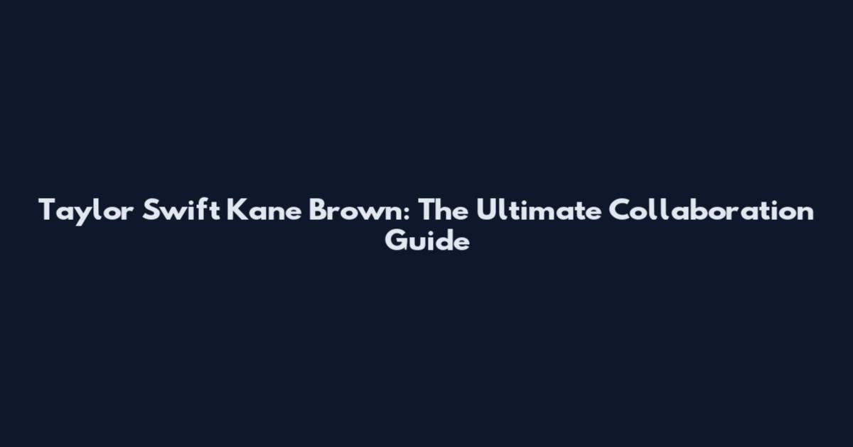Taylor Swift Kane Brown: The Ultimate Collaboration Guide