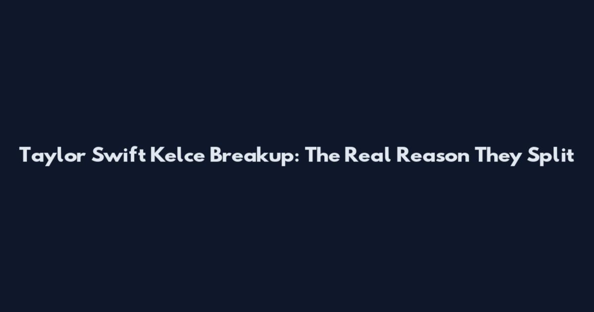 Taylor Swift Kelce Breakup: The Real Reason They Split