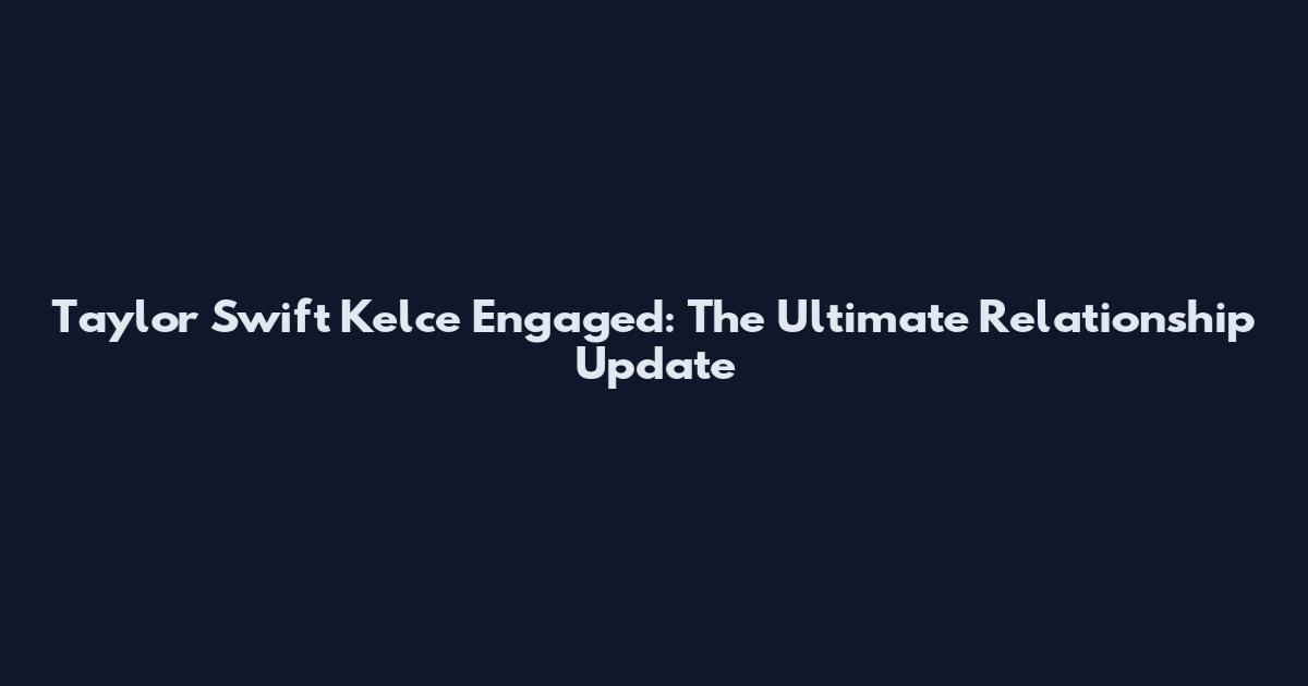 Taylor Swift Kelce Engaged: The Ultimate Relationship Update