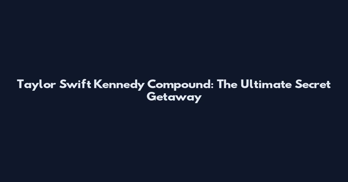 Taylor Swift Kennedy Compound: The Ultimate Secret Getaway