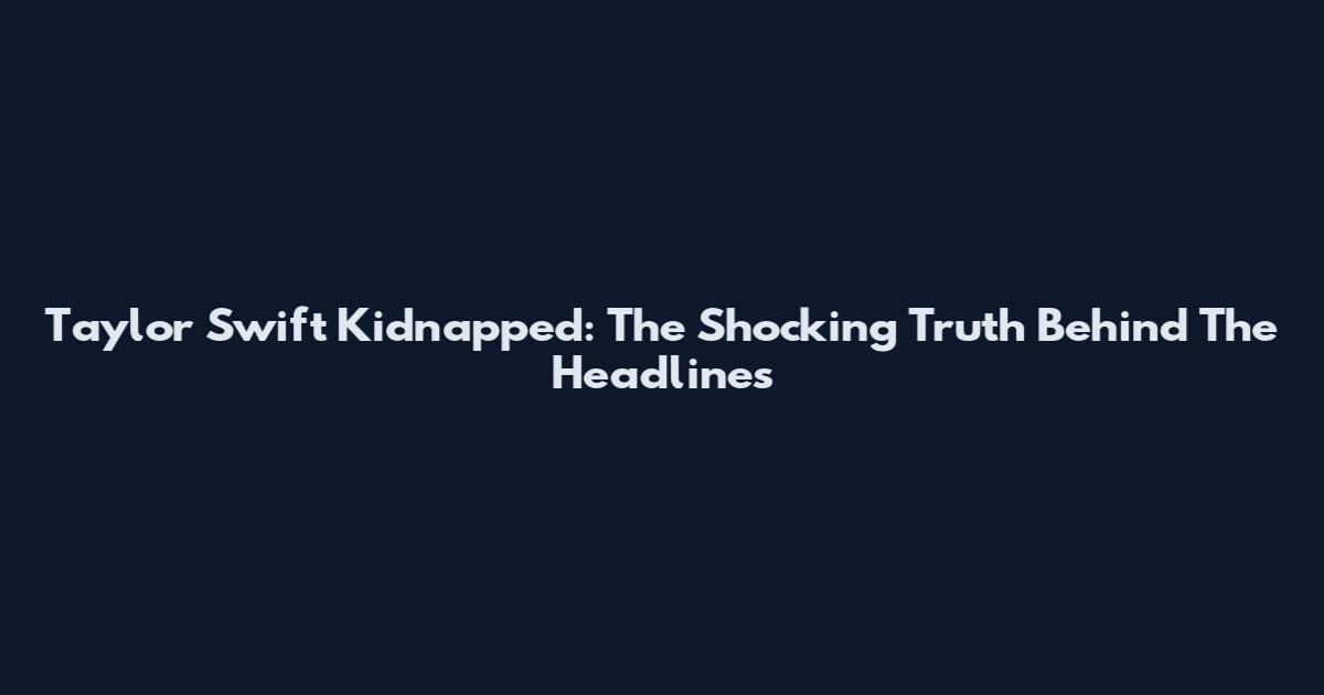 Taylor Swift Kidnapped: The Shocking Truth Behind The Headlines