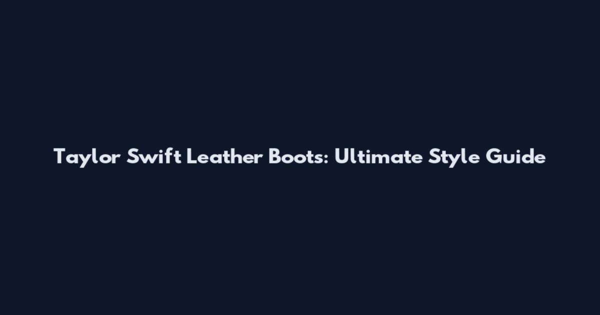 Taylor Swift Leather Boots: Ultimate Style Guide