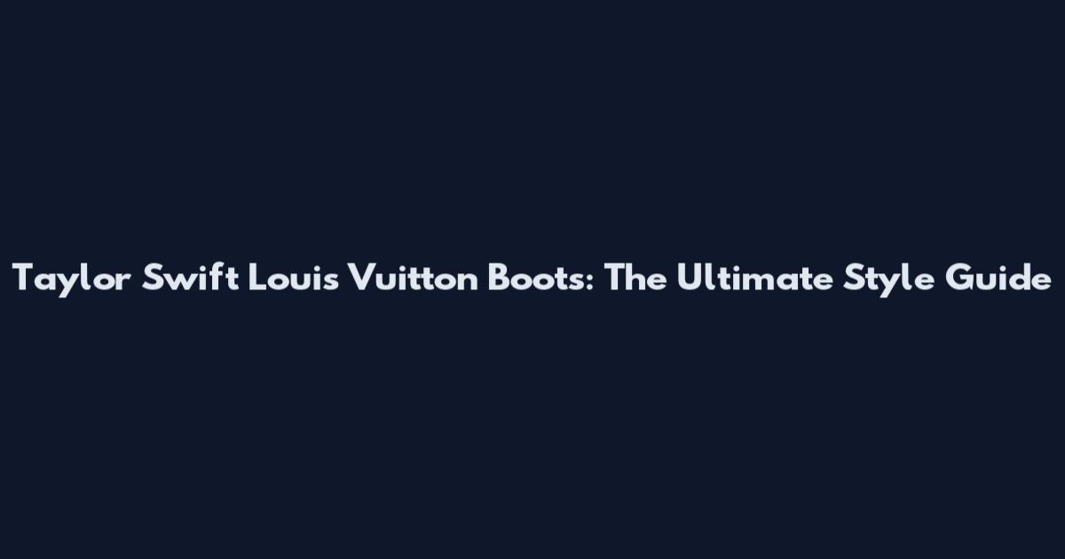 Taylor Swift Louis Vuitton Boots: The Ultimate Style Guide