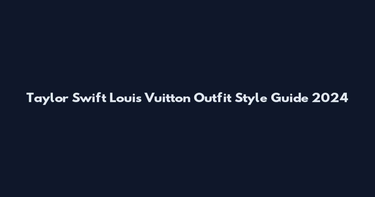 Taylor Swift Louis Vuitton Outfit Style Guide 2024