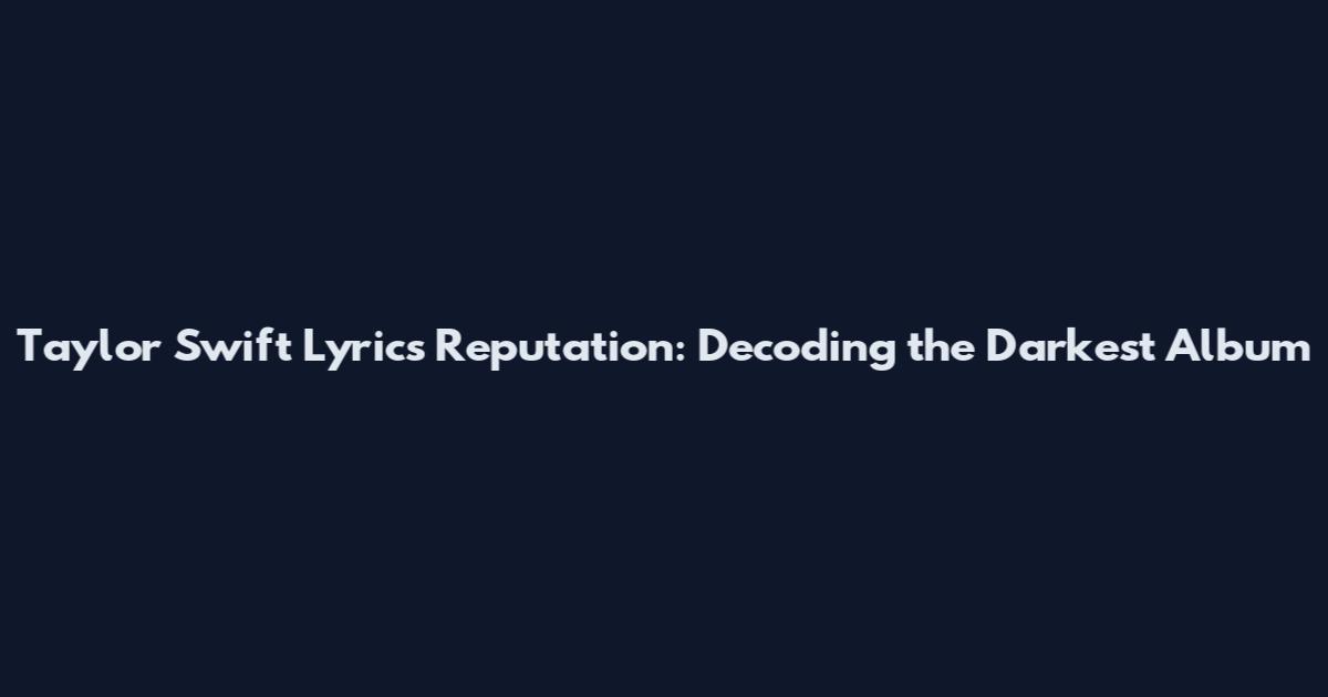 Taylor Swift Lyrics Reputation: Decoding the Darkest Album