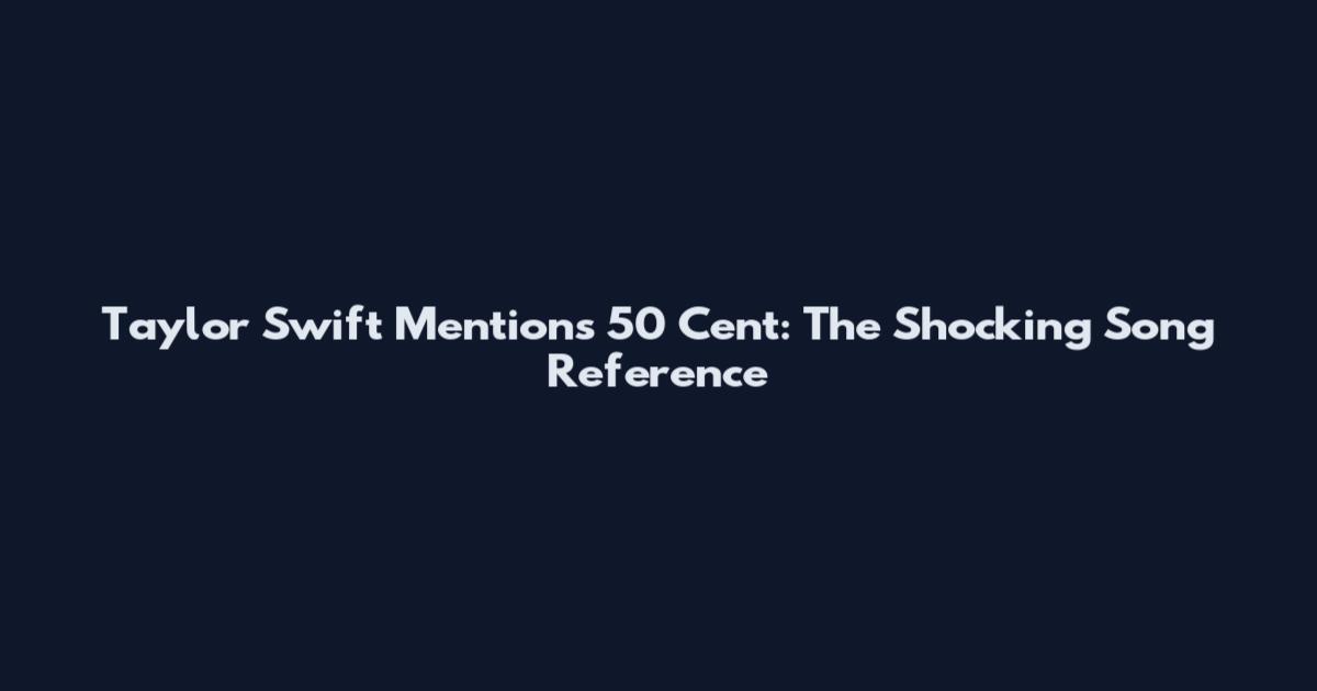 Taylor Swift Mentions 50 Cent: The Shocking Song Reference