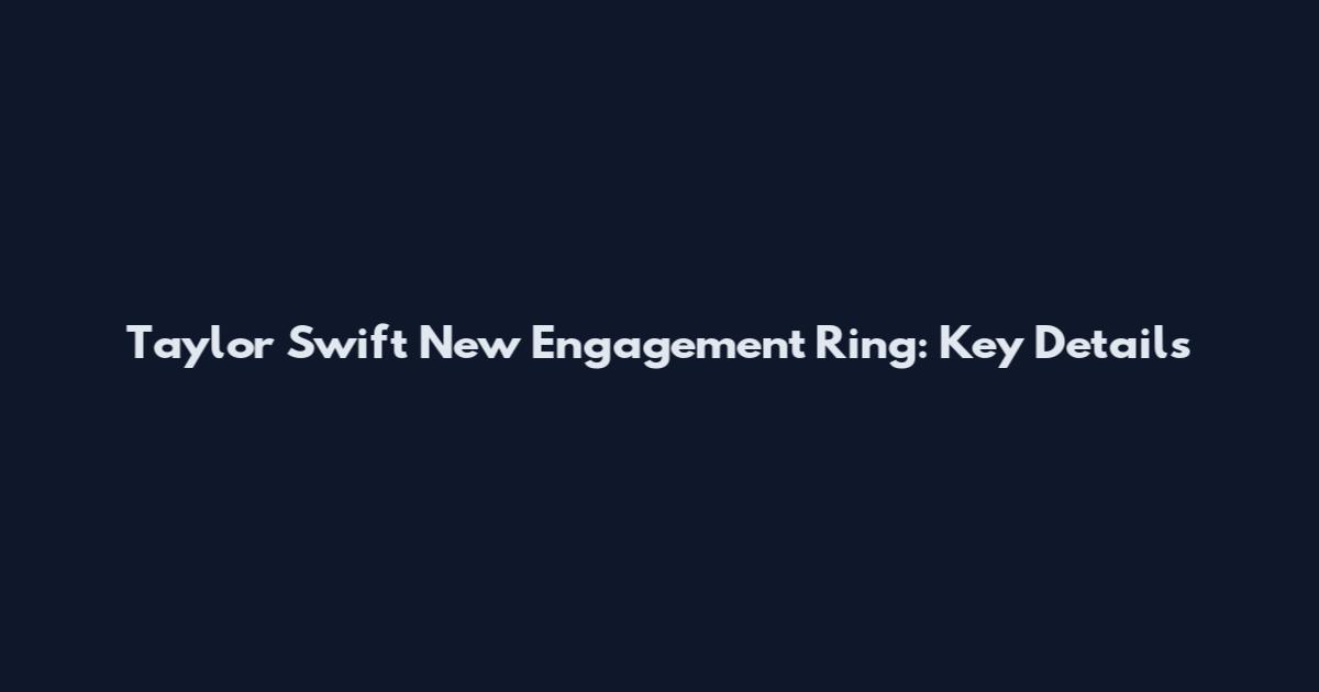 Taylor Swift New Engagement Ring: Key Details