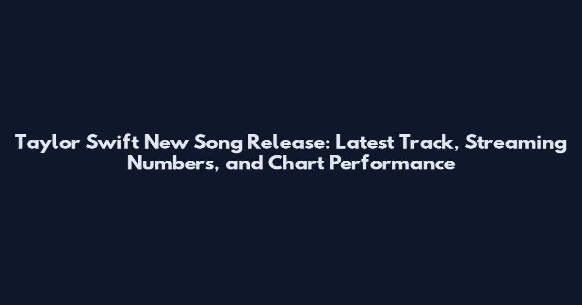 Taylor Swift New Song Release: Latest Track, Streaming Numbers, and Chart Performance