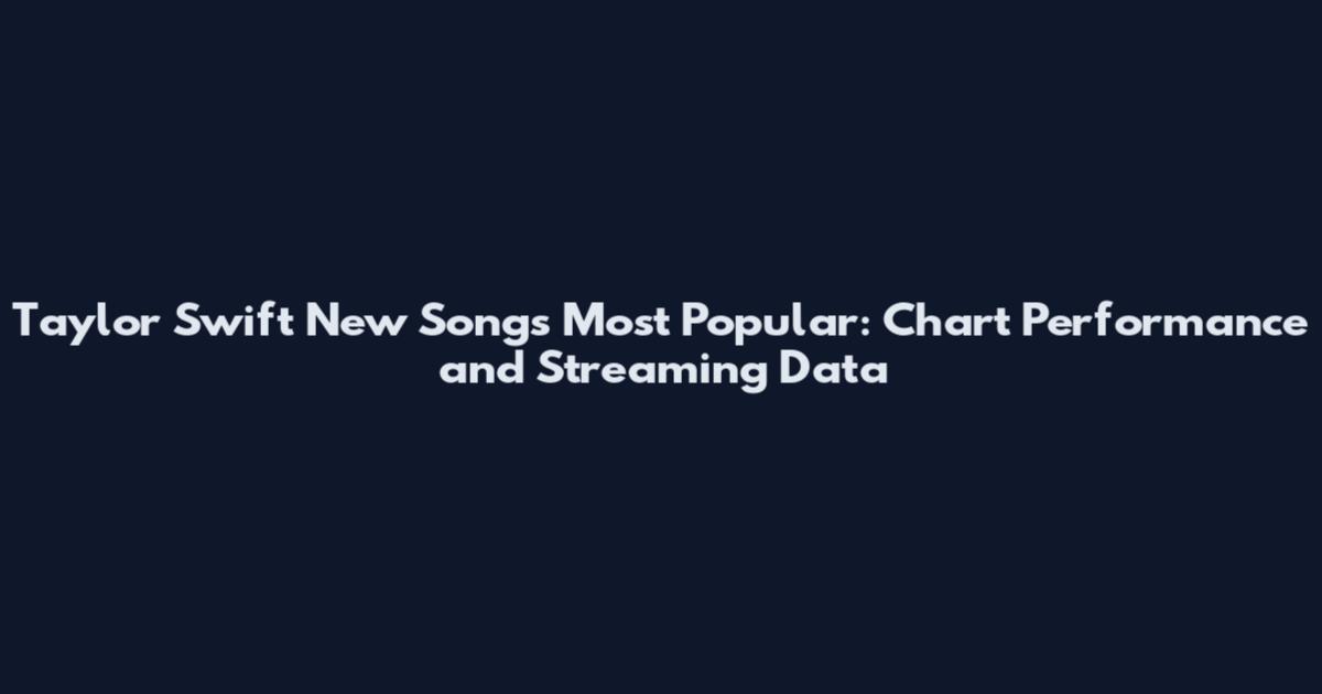 Taylor Swift New Songs Most Popular: Chart Performance and Streaming Data