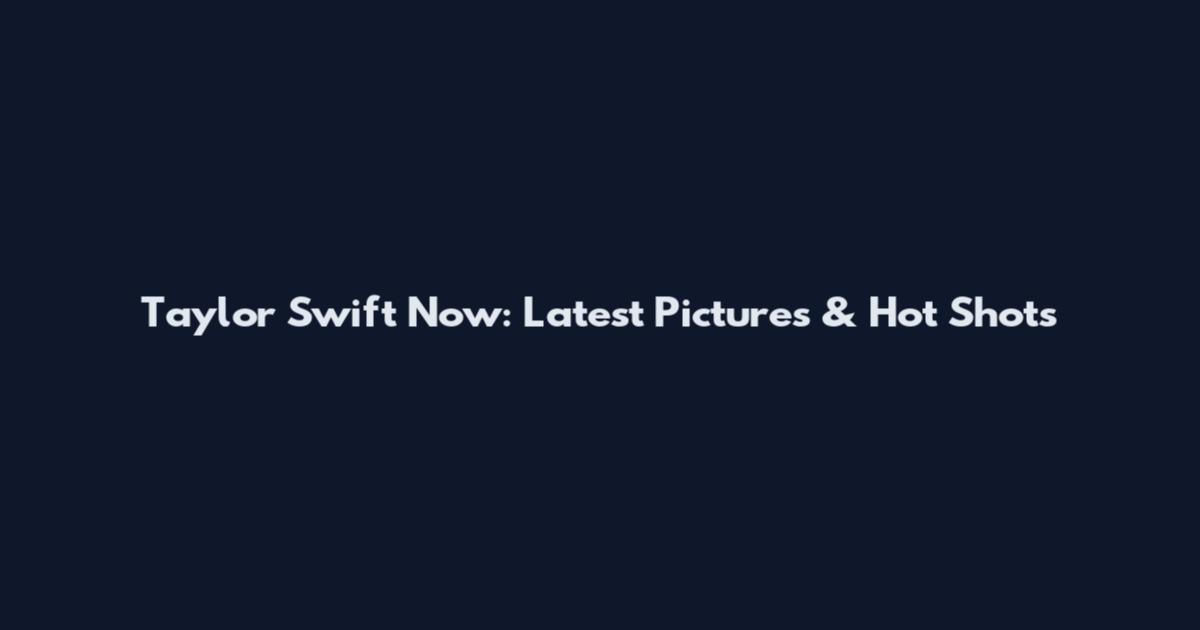 Taylor Swift Now: Latest Pictures & Hot Shots