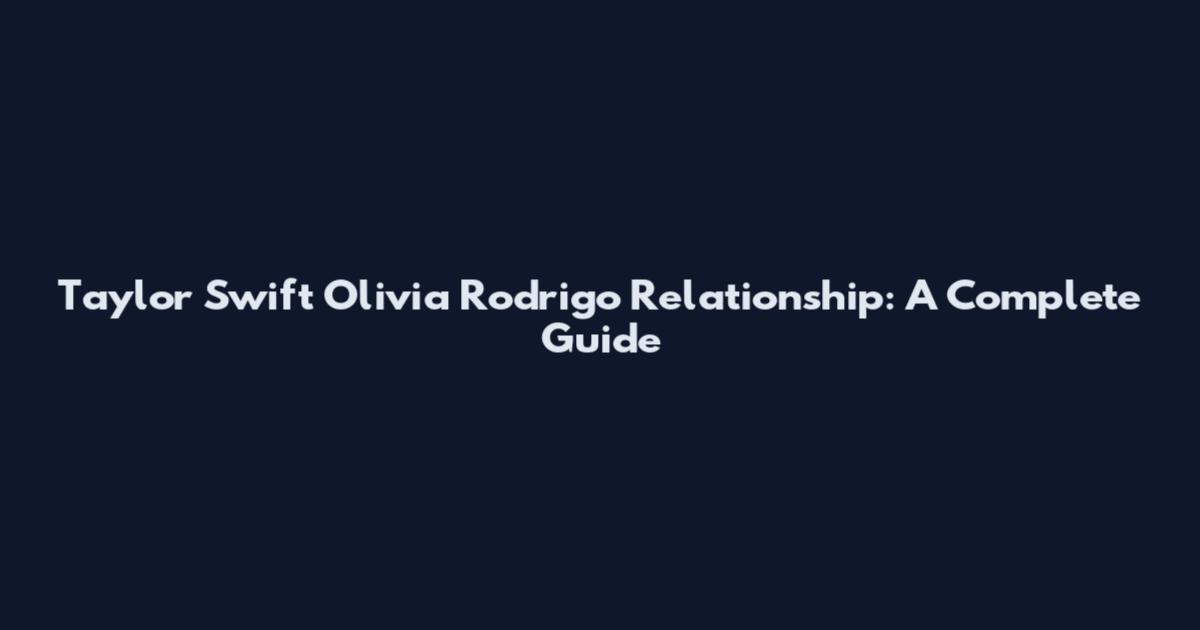 Taylor Swift Olivia Rodrigo Relationship: A Complete Guide