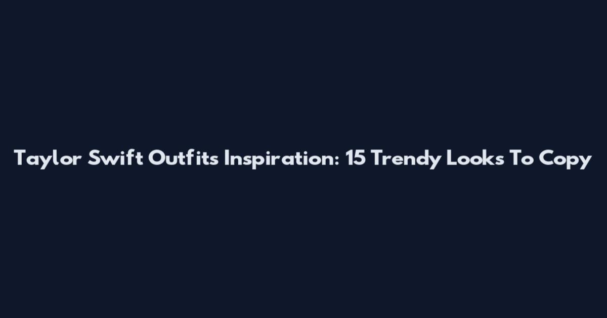 Taylor Swift Outfits Inspiration: 15 Trendy Looks To Copy